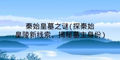 秦始皇墓之谜(探秦始皇陵新线索,揭秘墓主身份)
