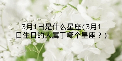 3月1日是什么星座(3月1日生日的人属于哪个星座?)