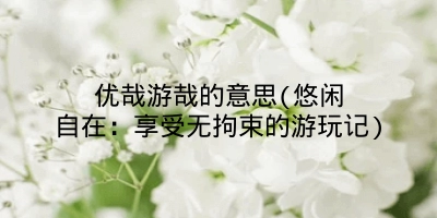 优哉游哉的意思(悠闲自在:享受无拘束的游玩记)