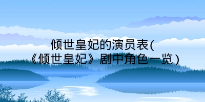 倾世皇妃的演员表(《倾世皇妃》剧中角色一览)