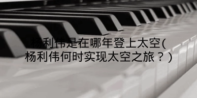 杨利伟是在哪年登上太空(杨利伟何时实现太空之旅?)