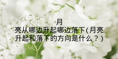 月亮从哪边升起哪边落下(月亮升起和落下的方向是什么?)