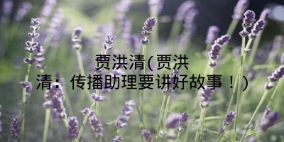 贾洪清(贾洪清:传播助理要讲好故事!)