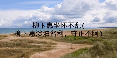 柳下惠坐怀不乱(柳下惠淡泊名利,守正不阿)