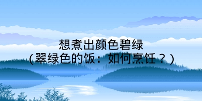 想煮出颜色碧绿(翠绿色的饭:如何烹饪?)