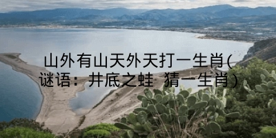 山外有山天外天打一生肖(谜语:井底之蛙 猜一生肖)