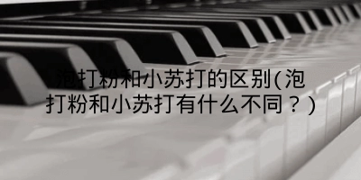 泡打粉和小苏打的区别(泡打粉和小苏打有什么不同?)