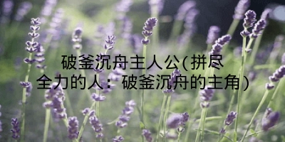 破釜沉舟主人公(拼尽全力的人:破釜沉舟的主角)