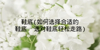 鞋底(如何选择合适的鞋底 选对鞋底轻松走路)