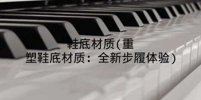 鞋底材质(重塑鞋底材质:全新步履体验)
