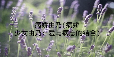 病娇由乃(病娇少女由乃:爱与病态的结合)
