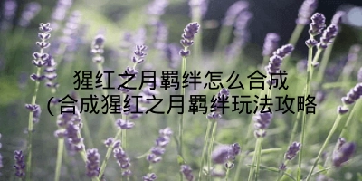 猩红之月羁绊怎么合成(合成猩红之月羁绊玩法攻略