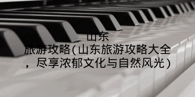 山东旅游攻略(山东旅游攻略大全,尽享浓郁文化与自然风光)