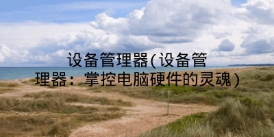 设备管理器(设备管理器:掌控电脑硬件的灵魂)