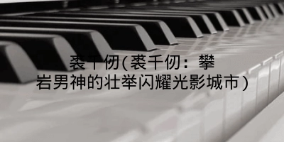 裘千仞(裘千仞:攀岩男神的壮举闪耀光影城市)