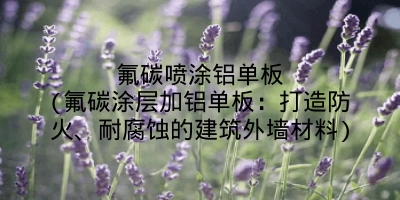 氟碳喷涂铝单板(氟碳涂层加铝单板:打造防火、耐腐蚀的建筑外墙材料)