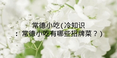 常德小吃(冷知识：常德小吃有哪些招牌菜？)