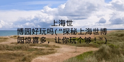 上海世博园好玩吗(“探秘上海世博园惊喜多,让你玩个够!”)