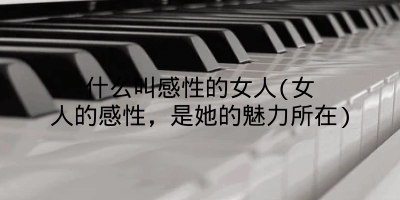 什么叫感性的女人(女人的感性,是她的魅力所在)