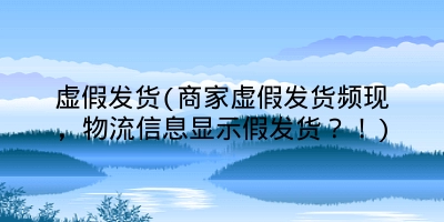 虚假发货(商家虚假发货频现,物流信息显示假发货?!)