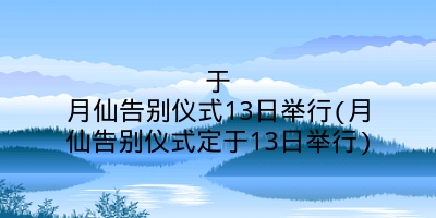 于月仙告别仪式13日举行(月仙告别仪式定于13日举行)