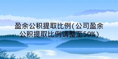 盈余公积提取比例(公司盈余公积提取比例调整至50%)