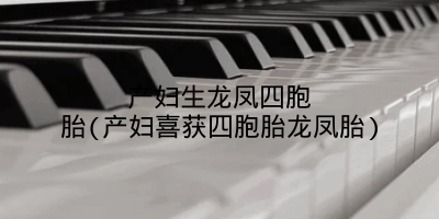 产妇生龙凤四胞胎(产妇喜获四胞胎龙凤胎)