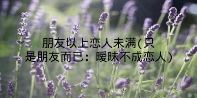 朋友以上恋人未满(只是朋友而已:暧昧不成恋人)