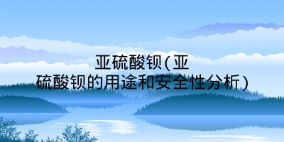 亚硫酸钡(亚硫酸钡的用途和安全性分析)