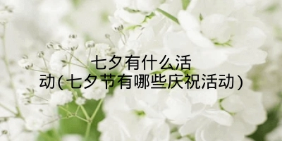 七夕有什么活动(七夕节有哪些庆祝活动)