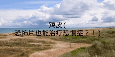 鸡皮(恐怖片也能治疗恐惧症？！)