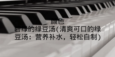 颜色碧绿的绿豆汤(清爽可口的绿豆汤:营养补水,轻松自制)