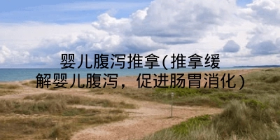 婴儿腹泻推拿(推拿缓解婴儿腹泻,促进肠胃消化)