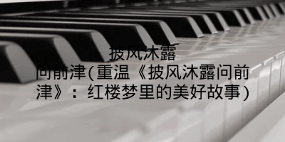 披风沐露问前津(重温《披风沐露问前津》:红楼梦里的美好故事)