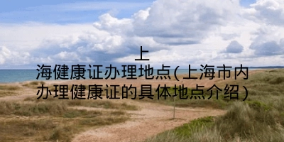 上海健康证办理地点(上海市内办理健康证的具体地点介绍)