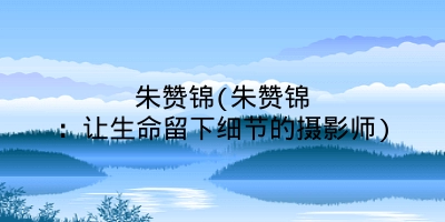 朱赞锦(朱赞锦:让生命留下细节的摄影师)