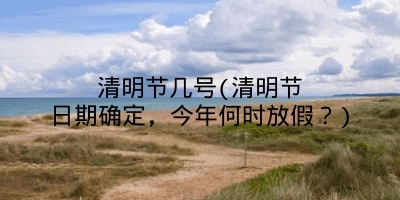 清明节几号(清明节日期确定,今年何时放假?)