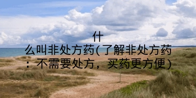 什么叫非处方药(了解非处方药:不需要处方,买药更方便)
