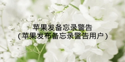 苹果发备忘录警告(苹果发布备忘录警告用户)
