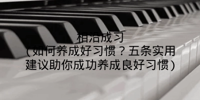 相沿成习(如何养成好习惯?五条实用建议助你成功养成良好习惯)