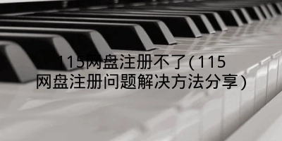 115网盘注册不了(115网盘注册问题解决方法分享)