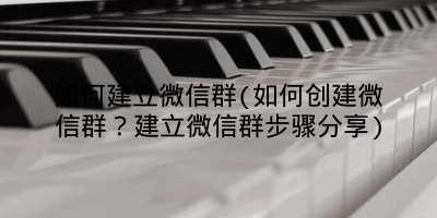 如何建立微信群(如何创建微信群?建立微信群步骤分享)