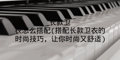 长款卫衣怎么搭配(搭配长款卫衣的时尚技巧,让你时尚又舒适)