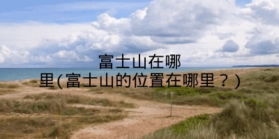 富士山在哪里(富士山的位置在哪里?)