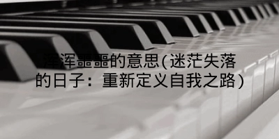 浑浑噩噩的意思(迷茫失落的日子：重新定义自我之路)