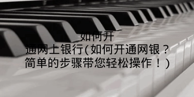如何开通网上银行(如何开通网银?简单的步骤带您轻松操作!)