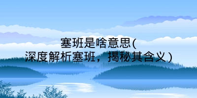 塞班是啥意思(深度解析塞班,揭秘其含义)