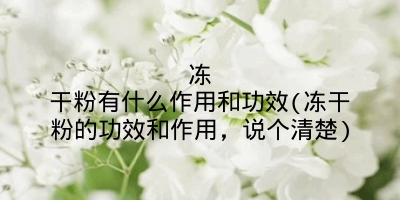 冻干粉有什么作用和功效(冻干粉的功效和作用,说个清楚)