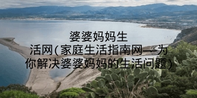 婆婆妈妈生活网(家庭生活指南网——为你解决婆婆妈妈的生活问题)