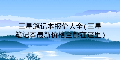 三星笔记本报价大全(三星笔记本最新价格全都在这里)